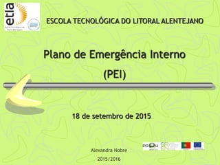Plano de Emergência Interno
(PEI)
Alexandra Nobre
2015/2016
ESCOLA TECNOLÓGICA DO LITORAL ALENTEJANO
18 de setembro de 2015
 