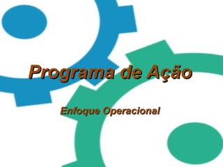 Programa de AçãoPrograma de Ação
Enfoque OperacionalEnfoque Operacional
 