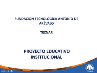FUNDACIÓN TECNOLÓGICA ANTONIO DE
ARÉVALO
TECNAR
PROYECTO EDUCATIVO
INSTITUCIONAL
 