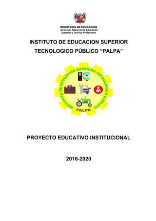 MINISTERIO DE EDUCACION
Dirección Nacional de Educación
Superior y Técnico Profesional
INSTITUTO DE EDUCACION SUPERIOR
TECNOLOGICO PÚBLICO “PALPA”
PROYECTO EDUCATIVO INSTITUCIONAL
2016-2020
 