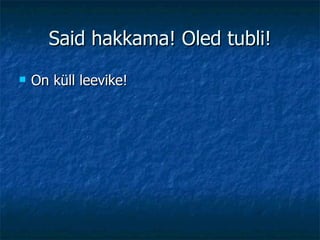 Said hakkama! Oled tubli! On küll leevike! 