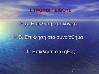 Ι. ΤΡΟΠΟΙ ΠΕΙΘΟΥΣ


   Α. Επίκληση στη λογική

 Β. Επίκληση στο συναίσθημα

   Γ. Επίκληση στο ήθος


                          3
 
