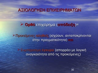 ΑΞΙΟΛΟΓΗΣΗ ΕΠΙΧΕΙΡΗΜΑΤΩΝ


     Ορθό επιχείρημα (απόδειξη)=

 Προκείμενες αληθείς (ισχύουν, ανταποκρίνονται
            στην πραγματικότητα) και

   Συμπέρασμα έγκυρο (απορρέει με λογική
       αναγκαιότητα από τις προκείμενες)



                                  30
 