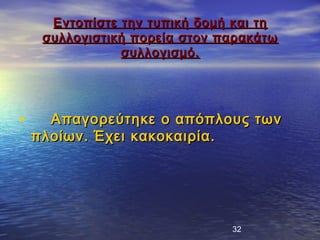 Εντοπίστε την τυπική δομή και τη
     συλλογιστική πορεία στον παρακάτω
                συλλογισμό.




•     Απαγορεύτηκε ο απόπλους των
    πλοίων. Έχει κακοκαιρία.




                               32
 