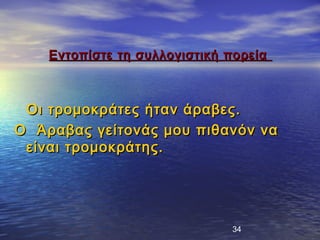 Εντοπίστε τη συλλογιστική πορεία



 Οι τρομοκράτες ήταν άραβες.
Ο Άραβας γείτονάς μου πιθανόν να
 είναι τρομοκράτης.




                              34
 