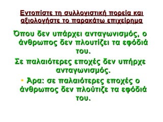 Εντοπίστε τη συλλογιστική πορεία και
 αξιολογήστε το παρακάτω επιχείρημα

Όπου δεν υπάρχει ανταγωνισμός, ο
 άνθρωπος δεν πλουτίζει τα εφόδιά
               του.
Σε παλαιότερες εποχές δεν υπήρχε
          ανταγωνισμός.
 • Άρα: σε παλαιότερες εποχές ο
 άνθρωπος δεν πλούτιζε τα εφόδιά
               του.

                             38
 