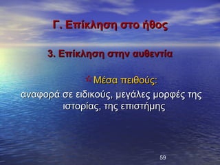 Γ. Επίκληση στο ήθος

     3. Επίκληση στην αυθεντία

             Μέσα πειθούς:
αναφορά σε ειδικούς, μεγάλες μορφές της
        ιστορίας, της επιστήμης




                              59
 