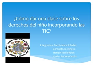 ¿Cómo dar una clase sobre los
derechos del niño incorporando las
TIC?
Integrantes: García Mara Soledad
García Rocío Vanesa
Herlein María Belén
Valdez Andrea Camila
 