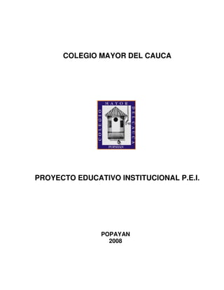 COLEGIO MAYOR DEL CAUCA




PROYECTO EDUCATIVO INSTITUCIONAL P.E.I.




               POPAYAN
                 2008
 