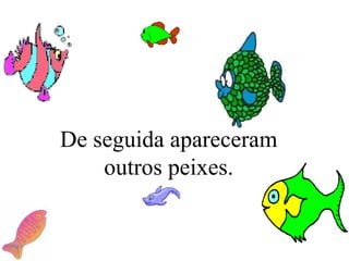 De seguida apareceram outros peixes. 