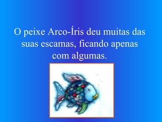 O peixe Arco-Íris deu muitas das suas escamas, ficando apenas com algumas. 