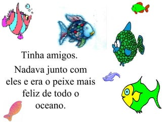 Tinha amigos.  Nadava junto com eles e era o peixe mais feliz de todo o oceano. 