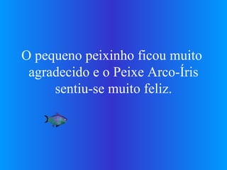 O pequeno peixinho ficou muito  agradecido e o Peixe Arco-Íris sentiu-se muito feliz. 