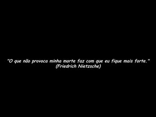 "O que não provoca minha morte faz com que eu fique mais forte." (Friedrich Nietzsche) 
