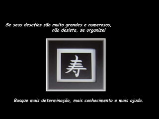 Se seus desafios são muito grandes e numerosos,
não desista, se organize!

Busque mais determinação, mais conhecimento e mais ajuda.

 