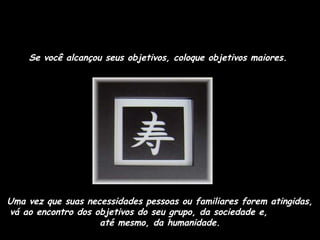 Se você alcançou seus objetivos, coloque objetivos maiores.

Uma vez que suas necessidades pessoas ou familiares forem atingidas,
vá ao encontro dos objetivos do seu grupo, da sociedade e,
até mesmo, da humanidade.

 