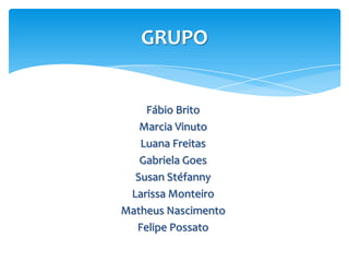GRUPO


    Fábio Brito
   Marcia Vinuto
   Luana Freitas
   Gabriela Goes
  Susan Stéfanny
 Larissa Monteiro
Matheus Nascimento
  Felipe Possato
 