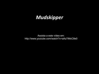 Mudskipper
Assista a este vídeo em:
http://www.youtube.com/watch?v=aAz7iMcC8e0
 