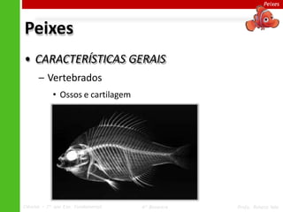 Peixes
Peixes
• CARACTERÍSTICAS GERAIS
– Vertebrados
• Ossos e cartilagem
Ciências – 7º ano Ens. Fundamental 4º Bimestre Profa. Rebeca Vale
 