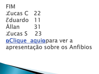 FIMℒucas C   22ℰduardo   11Ållan        31ℒucas S    23םClique  aquiםpara ver a apresentação sobre os Anfibios