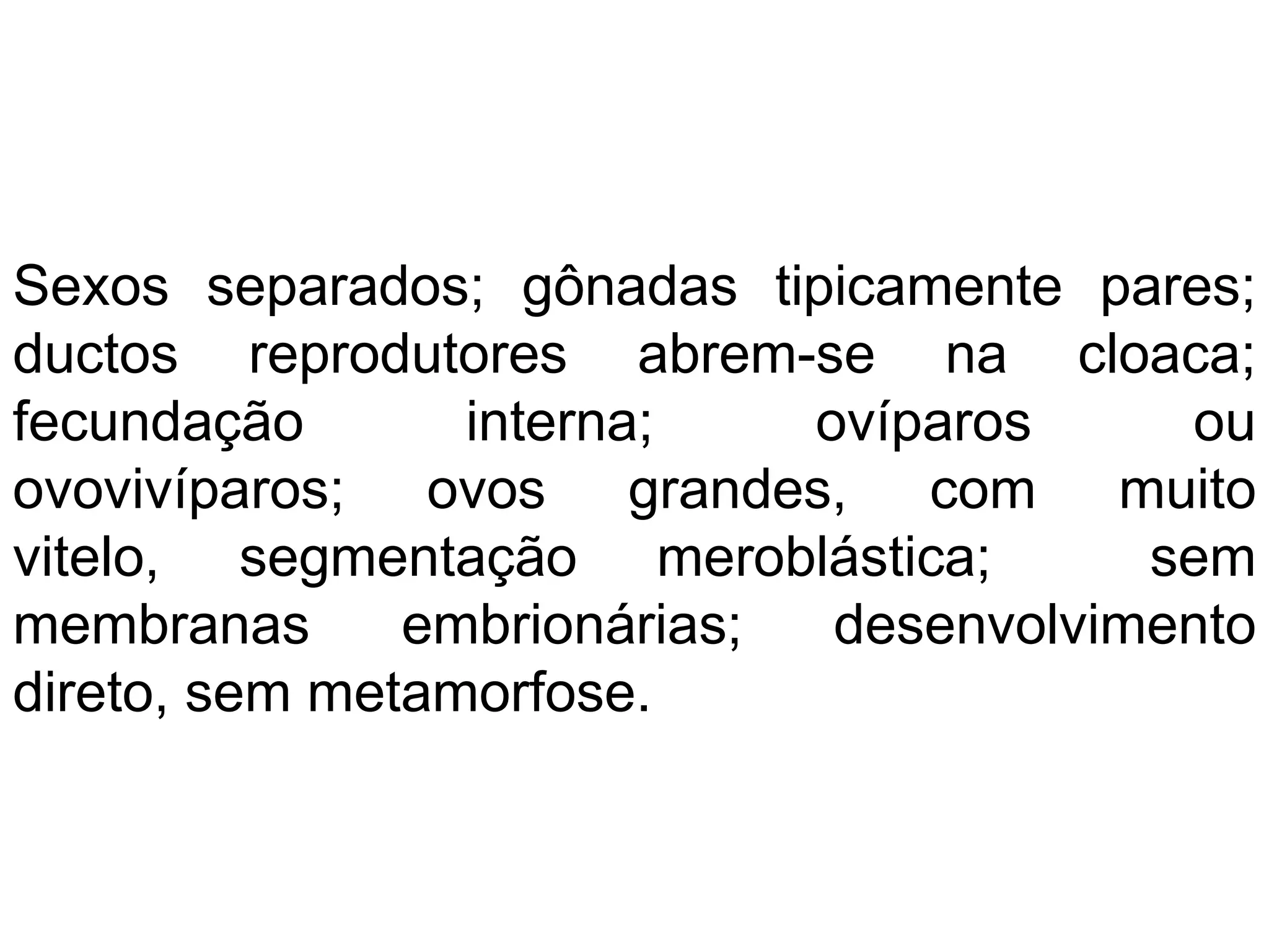 Sexos separados; gônadas tipicamente pares;
ductos reprodutores abrem-se na cloaca;
fecundação interna; ovíparos ou
ovovivíparos; ovos grandes, com muito
vitelo, segmentação meroblástica; sem
membranas embrionárias; desenvolvimento
direto, sem metamorfose.
 