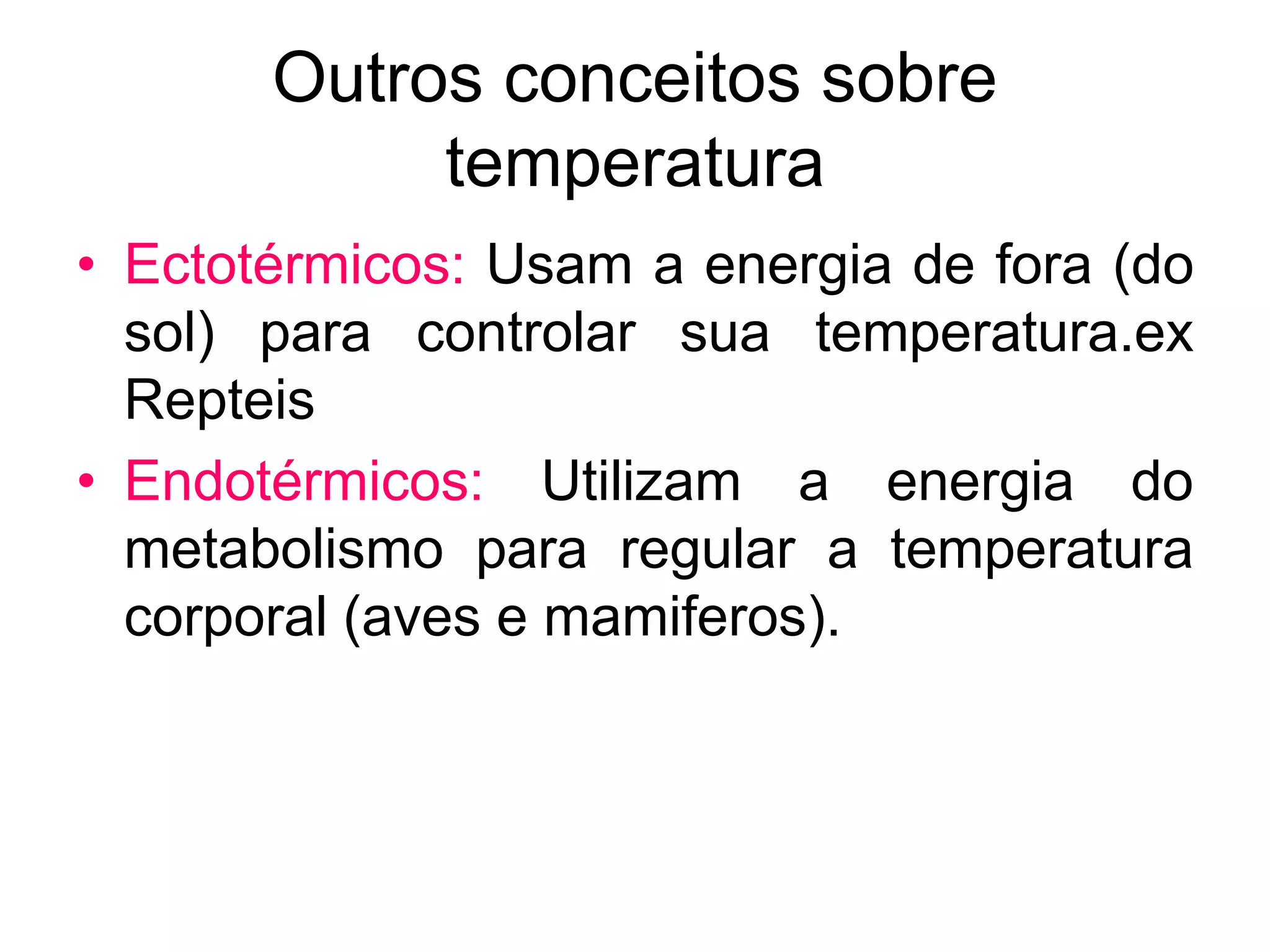 Outros conceitos sobre
temperatura
• Ectotérmicos: Usam a energia de fora (do
sol) para controlar sua temperatura.ex
Repteis
• Endotérmicos: Utilizam a energia do
metabolismo para regular a temperatura
corporal (aves e mamiferos).
 
