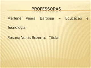    Marlene   Vieira   Barbosa    –   Educação   e

    Tecnologia.

   Rosana Veras Bezerra. - Titular
 