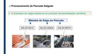 SALGA SECA SALGA ÚMIDA SALGA MISTA
Métodos de Salga em Pescado
 O processo da salga baseia-se no princípio da desidratação osmótica.
Processamento de Pescado Salgado
 