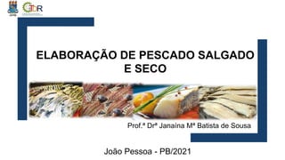 ELABORAÇÃO DE PESCADO SALGADO
E SECO
João Pessoa - PB/2021
Prof.ª Drª Janaína Mª Batista de Sousa
 