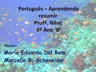 Alunas:
Maria Eduarda Dal Bem
Marcelle B. Scheneider
Português – Aprendendo
resumir
Profª. Nilve
6º Ano ‘B’
 