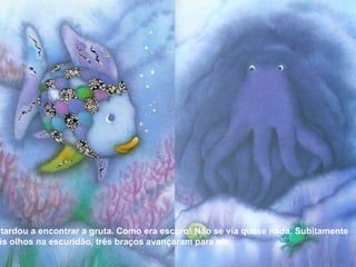 Arco-íris não tardou a encontrar a gruta. Como era escuro! Não se via quase nada. Subitamente viu brilhar dois olhos na escuridão, três braços avançaram para ele. 