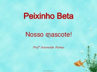 Peixinho Beta 
Nosso mascote! 
Profª Acioneide Farias 
 