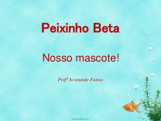 Peixinho Beta 
Nosso mascote! 
Profª Acioneide Farias 
 