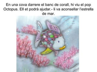 En una cova darrere el banc de corall, hi viu el pop
Octopus. Ell et podrà ajudar.- li va aconsellar l’estrella
de mar.
 