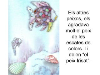 Els altres
peixos, els
agradava
molt el peix
de les
escates de
colors. Li
deien “el
peix Irisat”.
 
