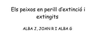 Els peixos en perill d’extinció i
extingits
ALBA J, JOAN R I ALBA G
 