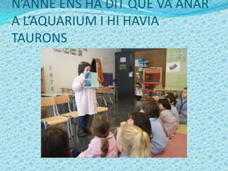 N’ANNE ENS HA DIT QUE VA ANAR
A L’AQUARIUM I HI HAVIA
TAURONS
 