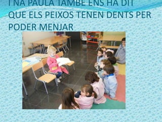 I NA PAULA TAMBÉ ENS HA DIT
QUE ELS PEIXOS TENEN DENTS PER
PODER MENJAR
 