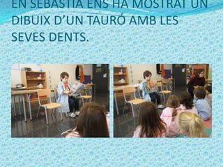 EN SEBASTIÀ ENS HA MOSTRAT UN
DIBUIX D’UN TAURÓ AMB LES
SEVES DENTS.
 