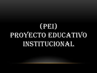 (PEI)
PROYECTO EDUCATIVO
   INSTITUCIONAL
 