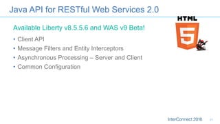 Java API for RESTful Web Services 2.0
•  Client API
•  Message Filters and Entity Interceptors
•  Asynchronous Processing – Server and Client
•  Common Configuration
Available Liberty v8.5.5.6 and WAS v9 Beta!
21
 