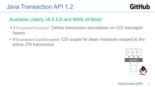 Java Transaction API 1.2
§ @Transactional: Define transaction boundaries on CDI managed
beans
•  @TransactionScoped: CDI scope for bean instances scoped to the
active JTA transaction
Java EE 7
Available Liberty v8.5.5.6 and WAS v9 Beta!
32
 