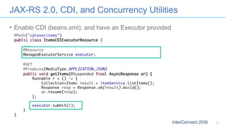 JAX-RS 2.0, CDI, and Concurrency Utilities
• Enable CDI (beans.xml), and have an Executor provided
12
 