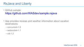 RxJava and Liberty
• GitHub sample:
https://github.com/WASdev/sample.rxjava
• App provides reviews and weather information about vacation
destinations
– concurrent-1.0
– websocket-1.1
– cdi-1.2
28
 
