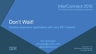 Don’t Wait!
Develop responsive applications with Java EE7 instead!
Erin Schnabel
schnabel@us.ibm.com
@ebullientworks
 