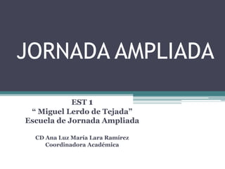 JORNADA AMPLIADA
EST 1
“ Miguel Lerdo de Tejada”
Escuela de Jornada Ampliada
CD Ana Luz María Lara Ramírez
Coordinadora Académica
 