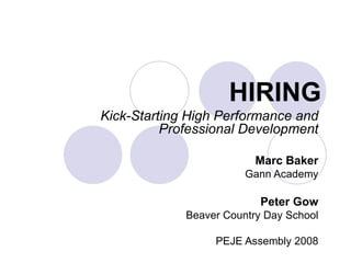 HIRING Kick-Starting High Performance and Professional Development Marc Baker Gann Academy Peter Gow Beaver Country Day School PEJE Assembly 2008 