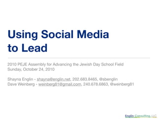 Using Social Media
to Lead
2010 PEJE Assembly for Advancing the Jewish Day School Field
Sunday, October 24, 2010
Shayna Englin - shayna@englin.net, 202.683.8465, @sbenglin
Dave Weinberg - weinberg81@gmail.com, 240.678.6863, @weinberg81
 