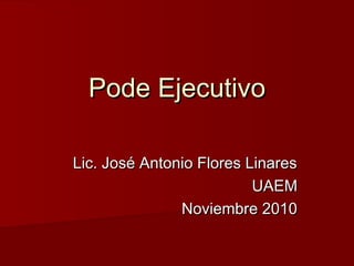 Pode EjecutivoPode Ejecutivo
Lic. José Antonio Flores LinaresLic. José Antonio Flores Linares
UAEMUAEM
Noviembre 2010Noviembre 2010
 