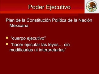 Poder EjecutivoPoder Ejecutivo
Plan de la Constitución Política de la NaciónPlan de la Constitución Política de la Nación
MexicanaMexicana
 ““cuerpo ejecutivo”cuerpo ejecutivo”
 ““hacer ejecutar las leyes… sinhacer ejecutar las leyes… sin
modificarlas ni interpretarlas”modificarlas ni interpretarlas”
 